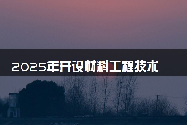 2025年开设材料工程技术专业大学排名及评级 高校排行榜
