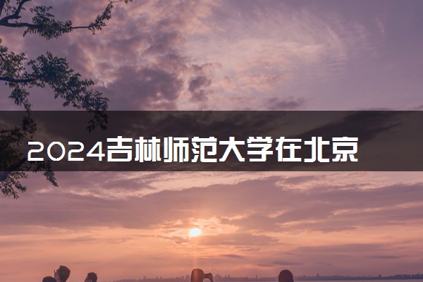 2024吉林师范大学在北京录取分数线 各专业分数及位次