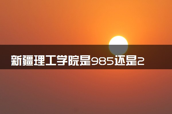 新疆理工学院是985还是211 含金量怎么样