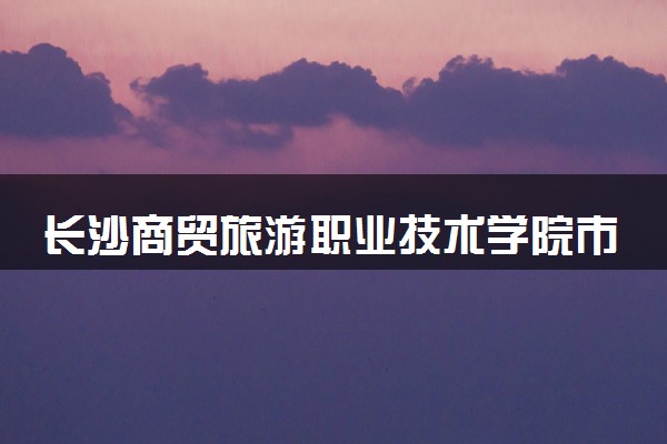 长沙商贸旅游职业技术学院市场营销专业怎么样 录取分数线多少