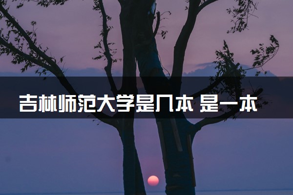 吉林师范大学是几本 是一本还是二本大学