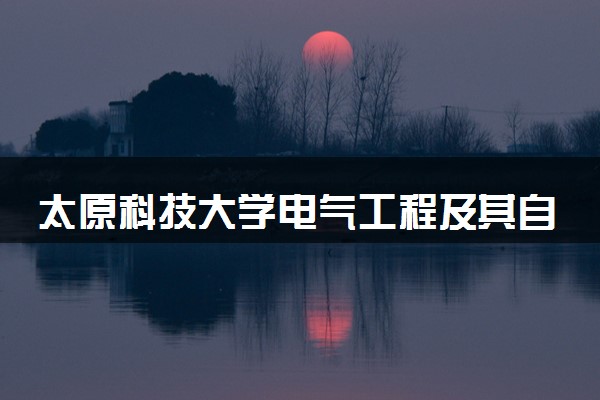 太原科技大学电气工程及其自动化专业怎么样 录取分数线多少