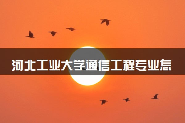 河北工业大学通信工程专业怎么样 录取分数线多少
