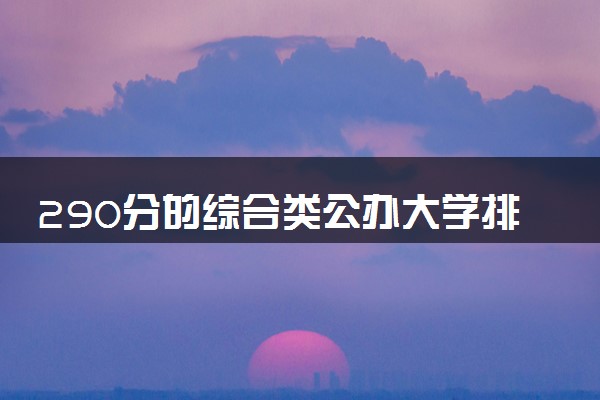 290分的综合类公办大学排行榜（2025考生参考)