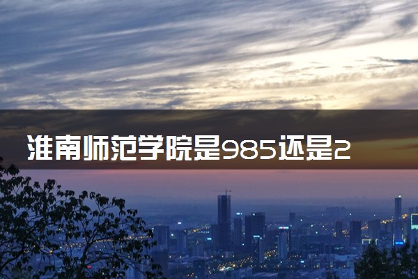 淮南师范学院是985还是211 含金量怎么样