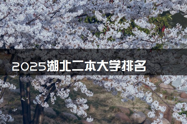 2025湖北二本大学排名 最低录取分数线是多少