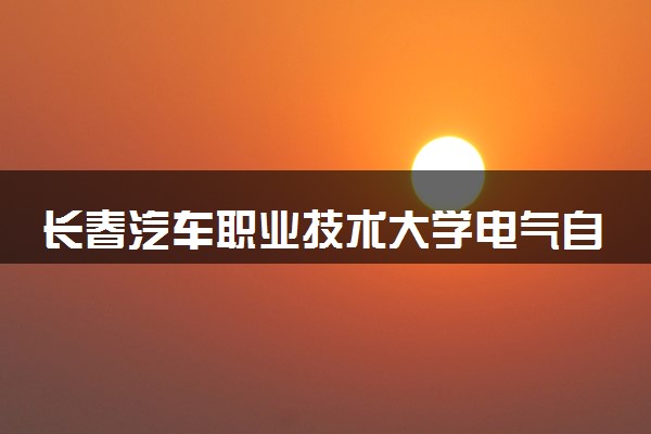 长春汽车职业技术大学电气自动化技术专业怎么样 录取分数线多少
