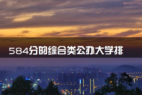 584分的综合类公办大学排行榜（2025考生参考)
