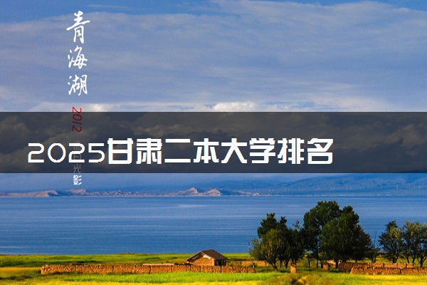 2025甘肃二本大学排名 最低录取分数线是多少