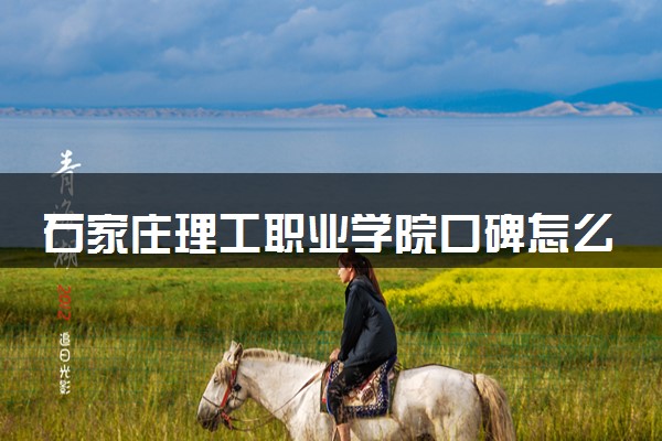 石家庄理工职业学院口碑怎么样 学校好不好