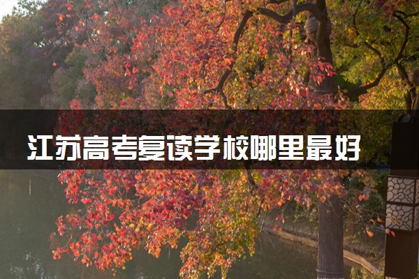 江苏高考复读学校哪里最好 2025复读学校怎么选