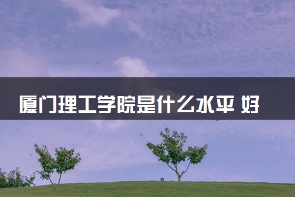 厦门理工学院是什么水平 好不好考