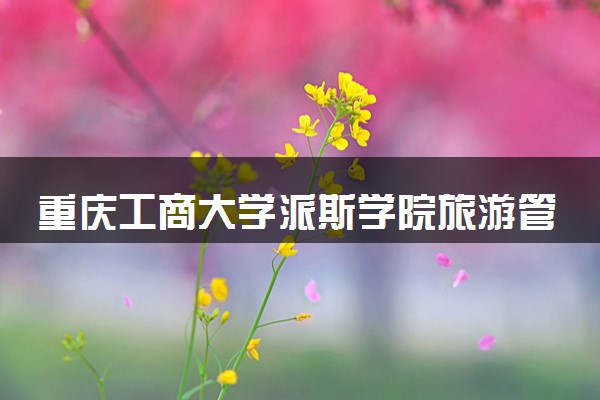 重庆工商大学派斯学院旅游管理专业怎么样 录取分数线多少