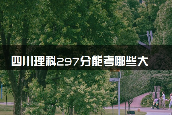 四川理科297分能考哪些大学 2025考生稳上的大学名单