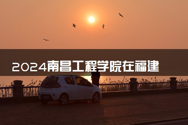2024南昌工程学院在福建录取分数线 各专业分数及位次