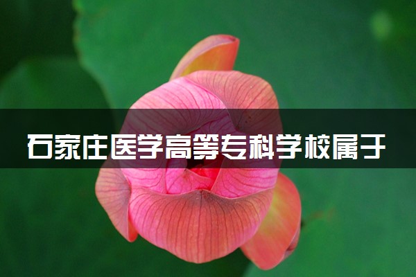 石家庄医学高等专科学校属于什么档次 学校好不好