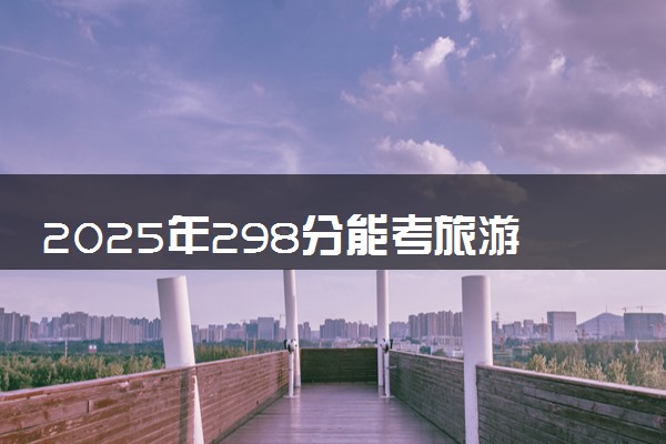 2025年298分能考旅游管理专业吗 298分旅游管理专业大学推荐