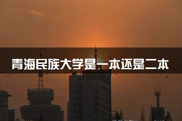 青海民族大学是一本还是二本 算好大学吗