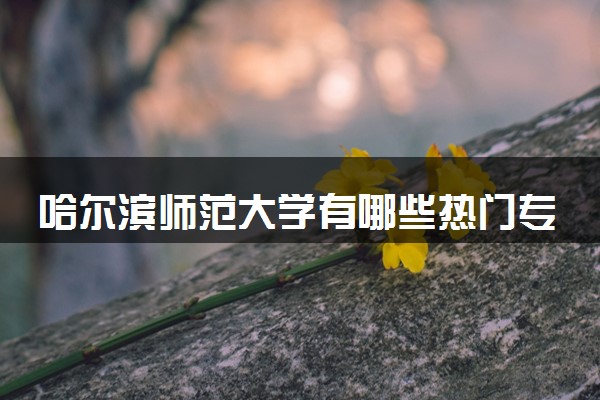 哈尔滨师范大学有哪些热门专业 推荐的王牌专业