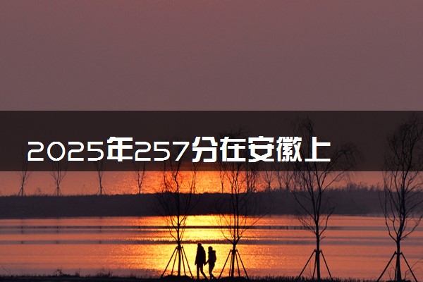 2025年257分在安徽上什么大学好 近三年录取分数线是多少