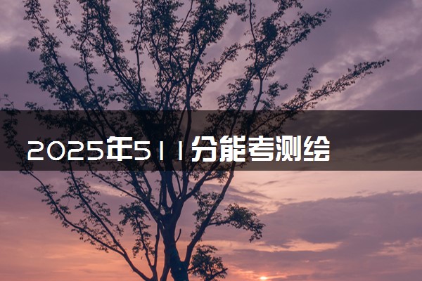 2025年511分能考测绘工程专业吗 511分测绘工程专业大学推荐