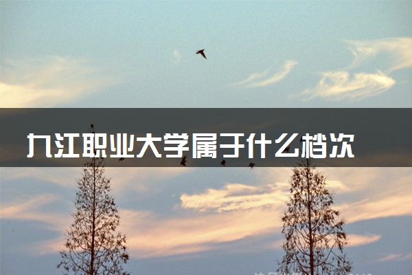 九江职业大学属于什么档次 学校好不好