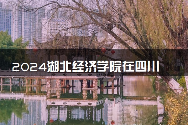 2024湖北经济学院在四川录取分数线 各专业分数及位次