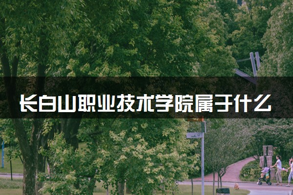 长白山职业技术学院属于什么档次 学校好不好