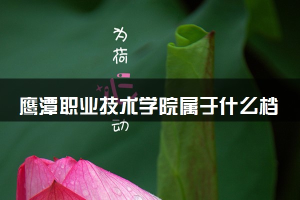 鹰潭职业技术学院属于什么档次 学校好不好