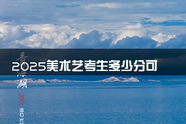 2025美术艺考生多少分可以报江苏航空职业技术学院