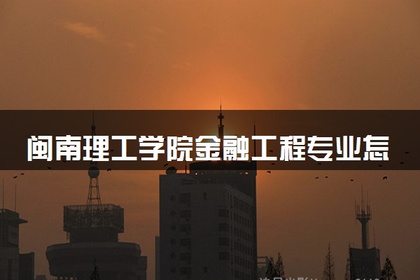 闽南理工学院金融工程专业怎么样 录取分数线多少