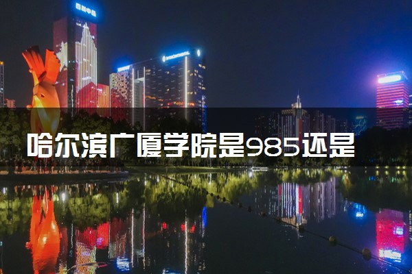 哈尔滨广厦学院是985还是211 含金量怎么样