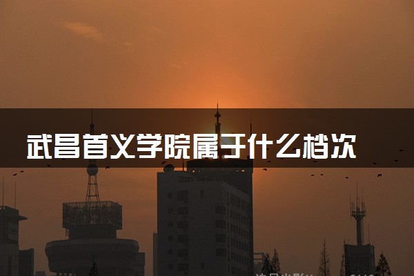 武昌首义学院属于什么档次 学校好不好
