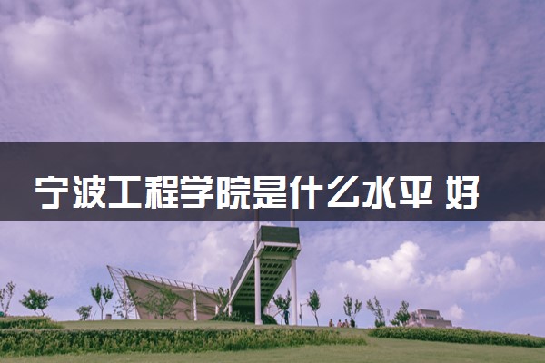 宁波工程学院是什么水平 好不好考