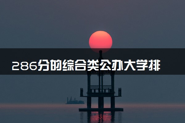 286分的综合类公办大学排行榜（2025考生参考)