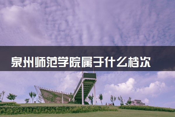 泉州师范学院属于什么档次 学校好不好