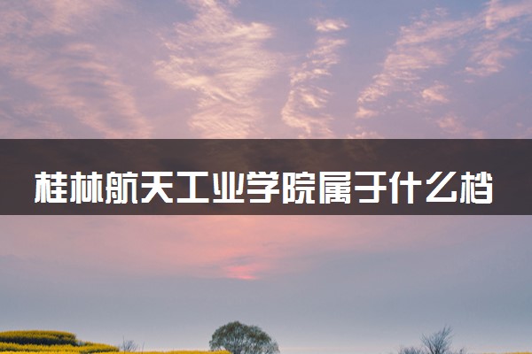 桂林航天工业学院属于什么档次 学校好不好