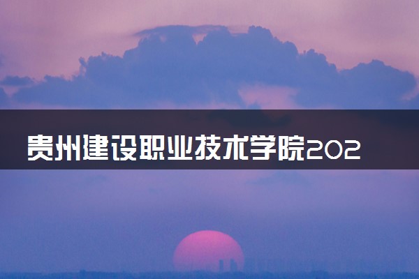 贵州建设职业技术学院2024年各省录取分数线 多少分能考上