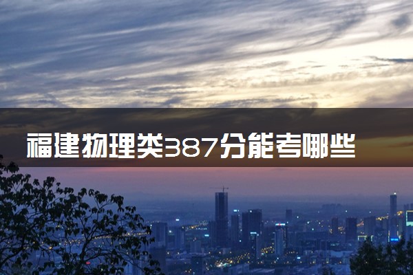 福建物理类387分能考哪些大学 2025考生稳上的大学名单