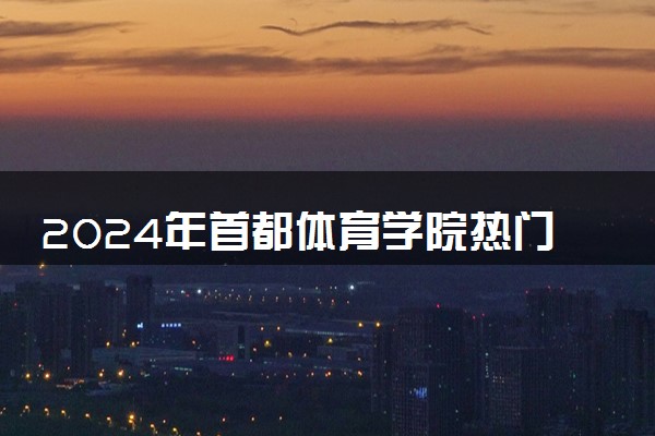 2024年首都体育学院热门专业全国排名 有哪些专业比较好