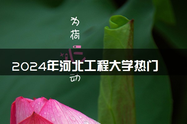 2024年河北工程大学热门专业全国排名 有哪些专业比较好