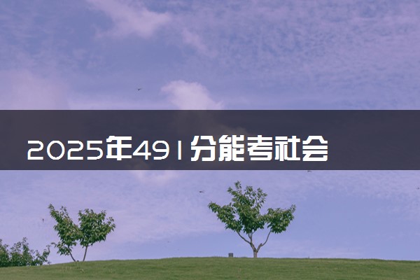 2025年491分能考社会工作专业吗 491分社会工作专业大学推荐