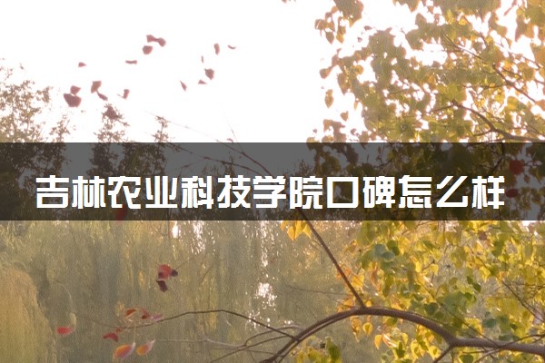 吉林农业科技学院口碑怎么样 学校好不好