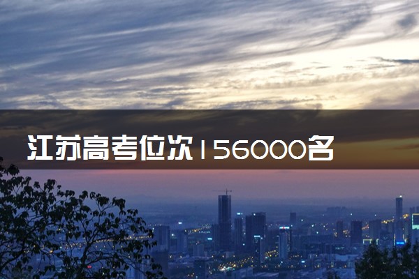 江苏高考位次156000名左右报什么大学好（2025年参考）