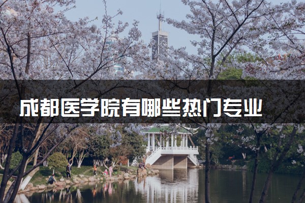 成都医学院有哪些热门专业 推荐的王牌专业