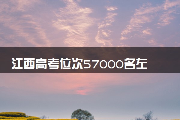 江西高考位次57000名左右报什么大学好（2025年参考）