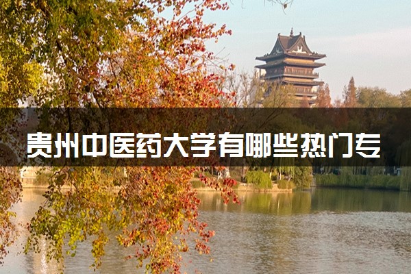 贵州中医药大学有哪些热门专业 推荐的王牌专业