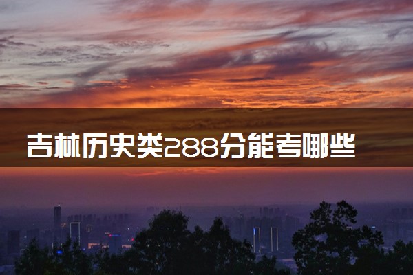 吉林历史类288分能考哪些大学 2025考生稳上的大学名单