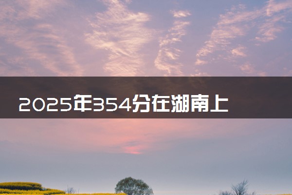 2025年354分在湖南上什么大学好 近三年录取分数线是多少