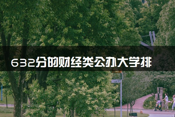 632分的财经类公办大学排行榜（2025考生参考)